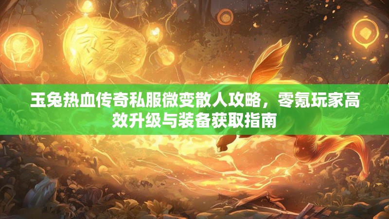 玉兔热血传奇私服微变散人攻略，零氪玩家高效升级与装备获取指南