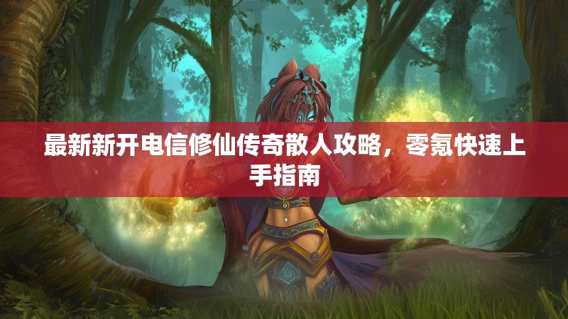 最新新开电信修仙传奇散人攻略，零氪快速上手指南