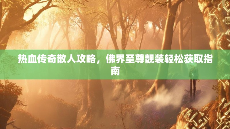 热血传奇散人攻略，佛界至尊靓装轻松获取指南