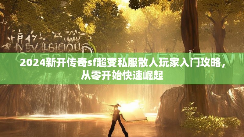 2024新开传奇sf超变私服散人玩家入门攻略，从零开始快速崛起