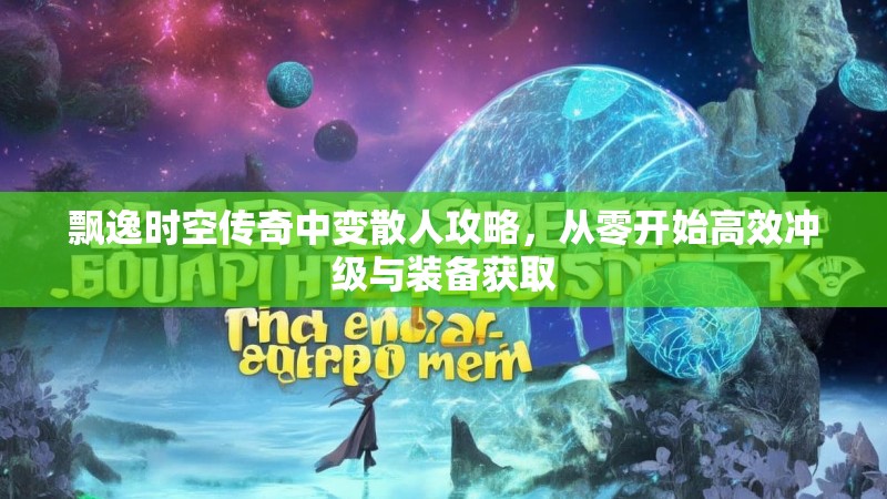 飘逸时空传奇中变散人攻略，从零开始高效冲级与装备获取