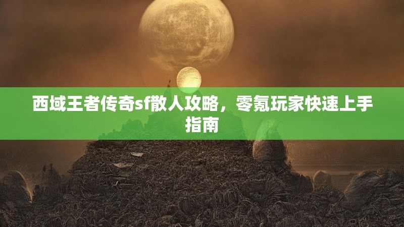 西域王者传奇sf散人攻略，零氪玩家快速上手指南