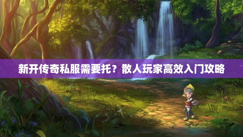 新开传奇私服需要托？散人玩家高效入门攻略