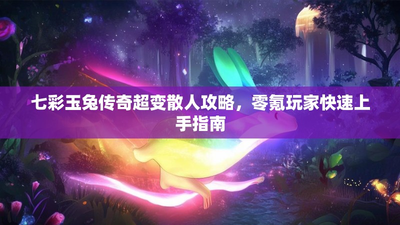七彩玉兔传奇超变散人攻略，零氪玩家快速上手指南