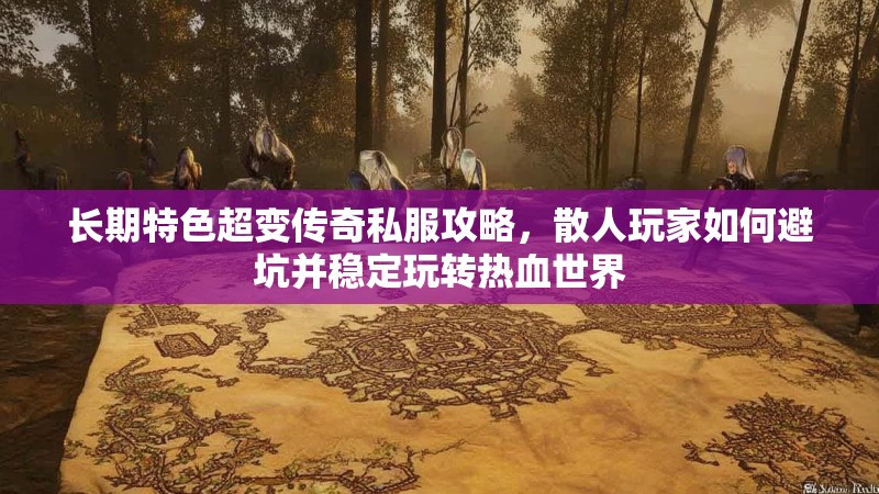 长期特色超变传奇私服攻略，散人玩家如何避坑并稳定玩转热血世界
