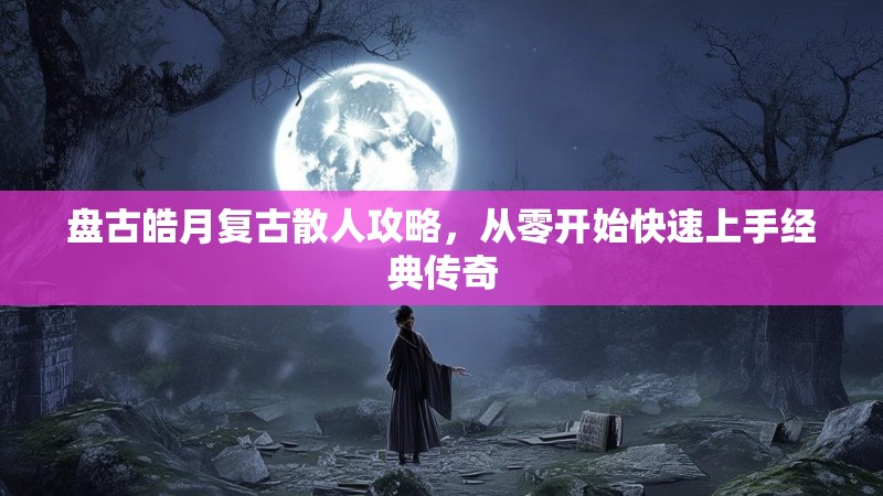 盘古皓月复古散人攻略，从零开始快速上手经典传奇