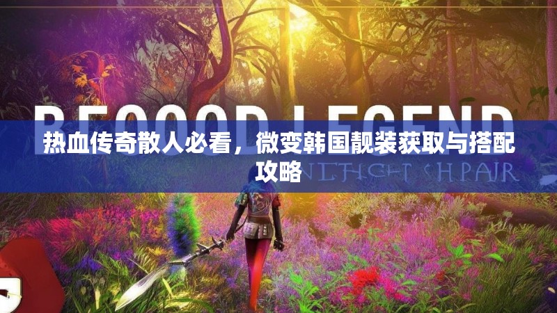热血传奇散人必看，微变韩国靓装获取与搭配攻略