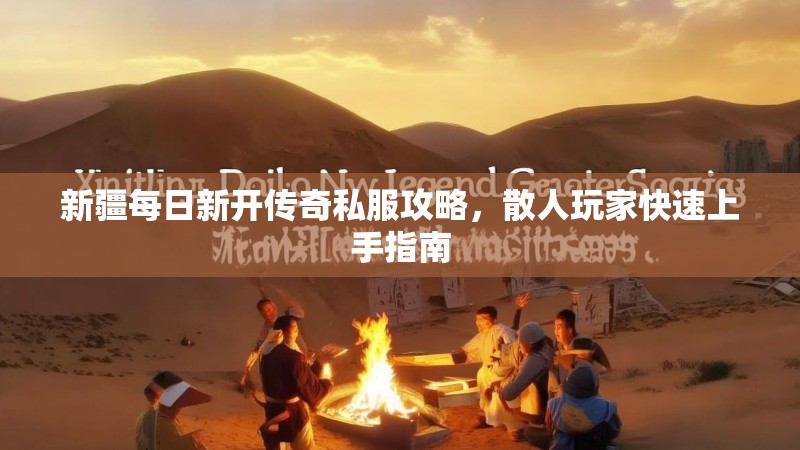 新疆每日新开传奇私服攻略，散人玩家快速上手指南