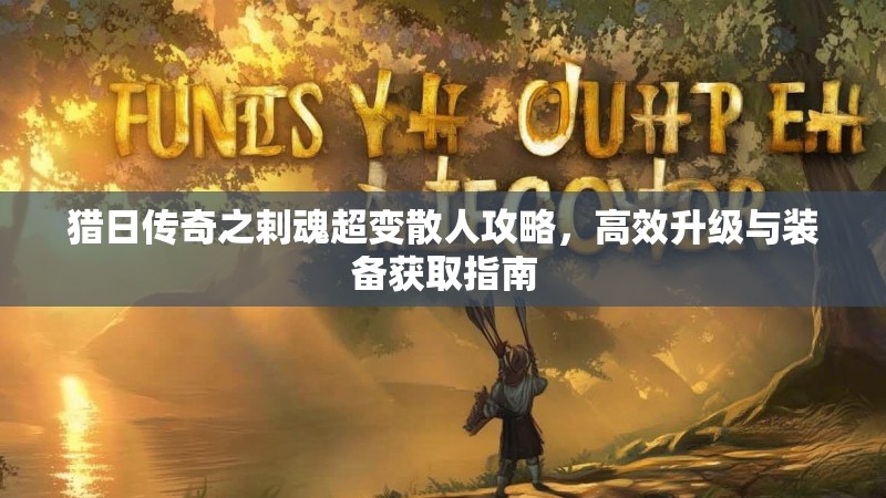 猎日传奇之剌魂超变散人攻略，高效升级与装备获取指南