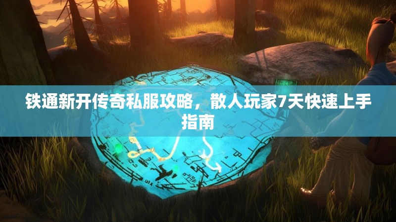 铁通新开传奇私服攻略，散人玩家7天快速上手指南