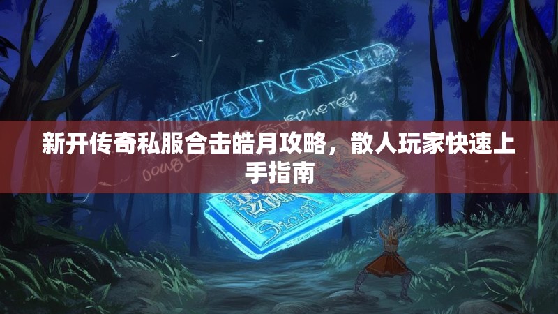 新开传奇私服合击皓月攻略，散人玩家快速上手指南