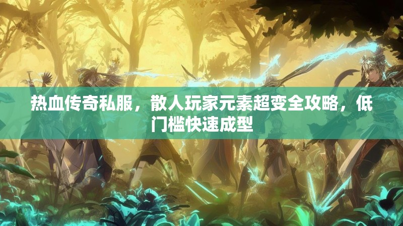 热血传奇私服，散人玩家元素超变全攻略，低门槛快速成型