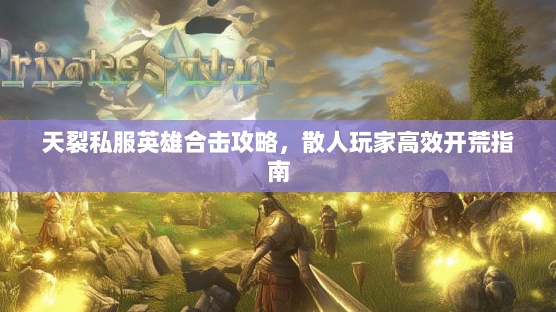 天裂私服英雄合击攻略，散人玩家高效开荒指南