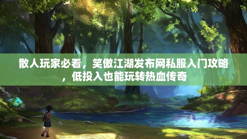 散人玩家必看，笑傲江湖发布网私服入门攻略，低投入也能玩转热血传奇