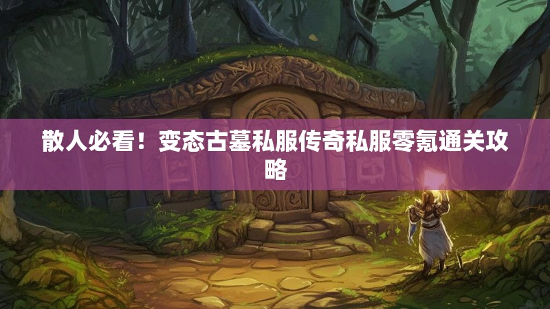 散人必看！变态古墓私服传奇私服零氪通关攻略