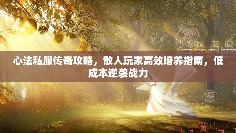 心法私服传奇攻略，散人玩家高效培养指南，低成本逆袭战力