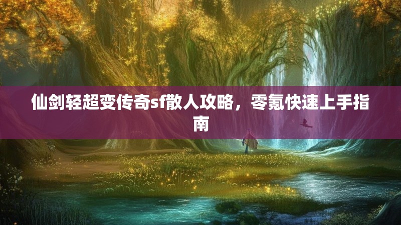仙剑轻超变传奇sf散人攻略，零氪快速上手指南