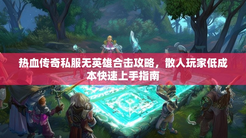 热血传奇私服无英雄合击攻略，散人玩家低成本快速上手指南
