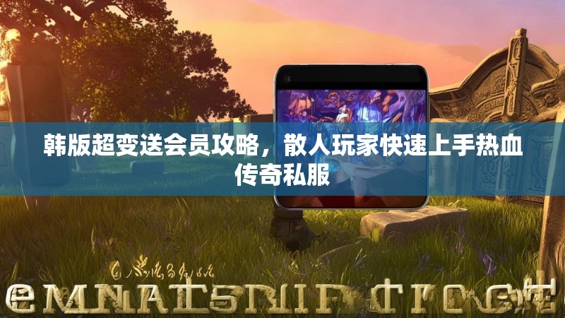 韩版超变送会员攻略，散人玩家快速上手热血传奇私服
