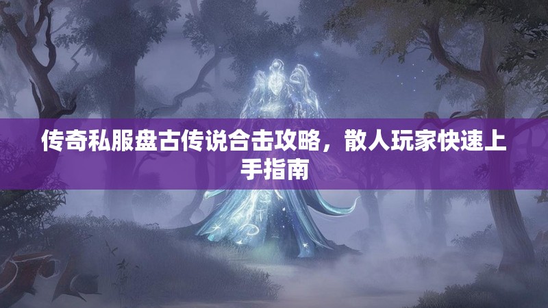 传奇私服盘古传说合击攻略，散人玩家快速上手指南