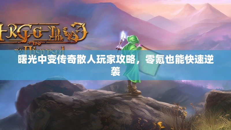 曙光中变传奇散人玩家攻略，零氪也能快速逆袭