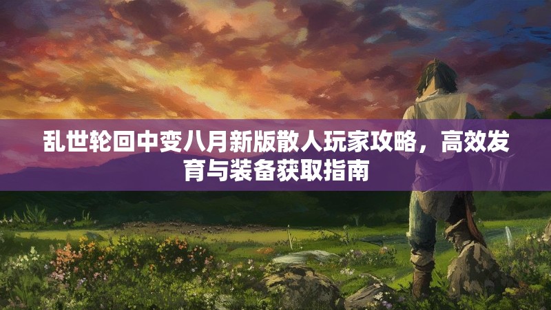 乱世轮回中变八月新版散人玩家攻略，高效发育与装备获取指南