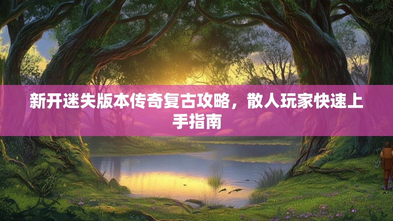 新开迷失版本传奇复古攻略，散人玩家快速上手指南