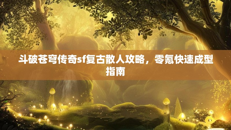 斗破苍穹传奇sf复古散人攻略，零氪快速成型指南