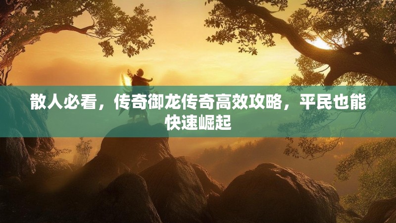 散人必看，传奇御龙传奇高效攻略，平民也能快速崛起