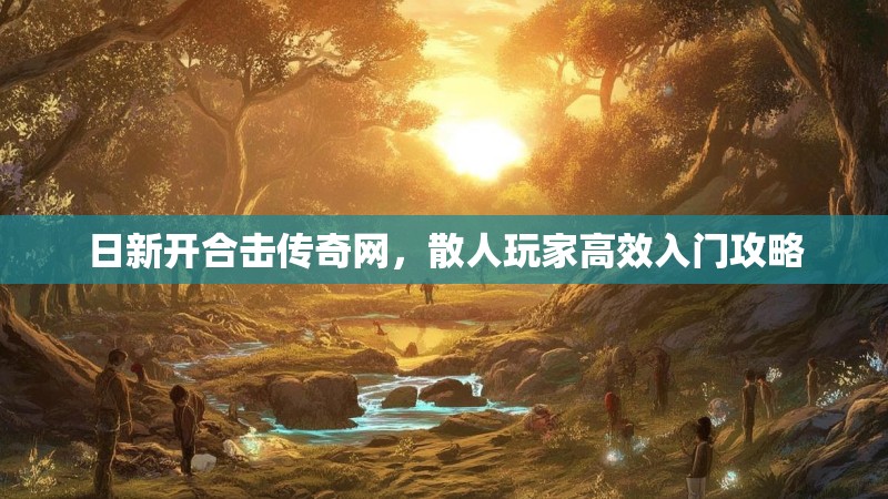 日新开合击传奇网，散人玩家高效入门攻略
