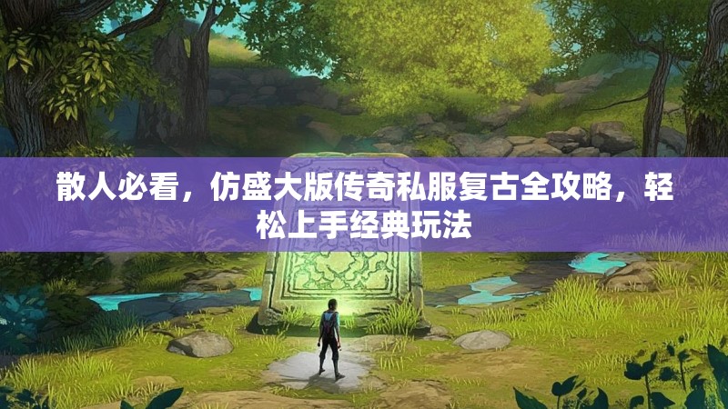 散人必看，仿盛大版传奇私服复古全攻略，轻松上手经典玩法