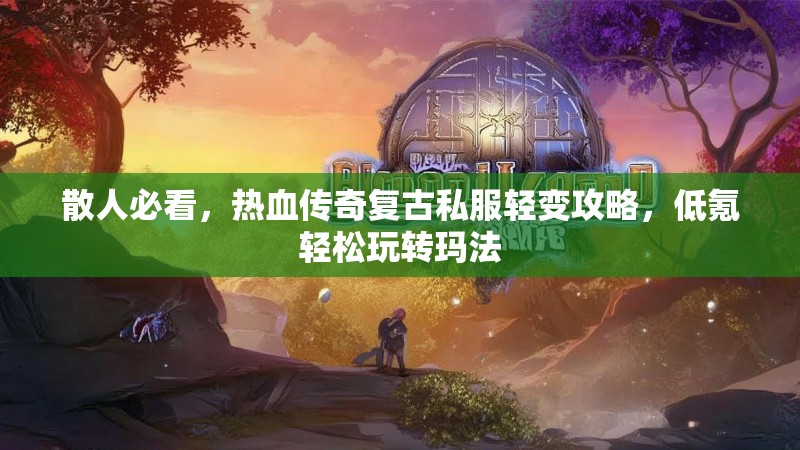 散人必看，热血传奇复古私服轻变攻略，低氪轻松玩转玛法