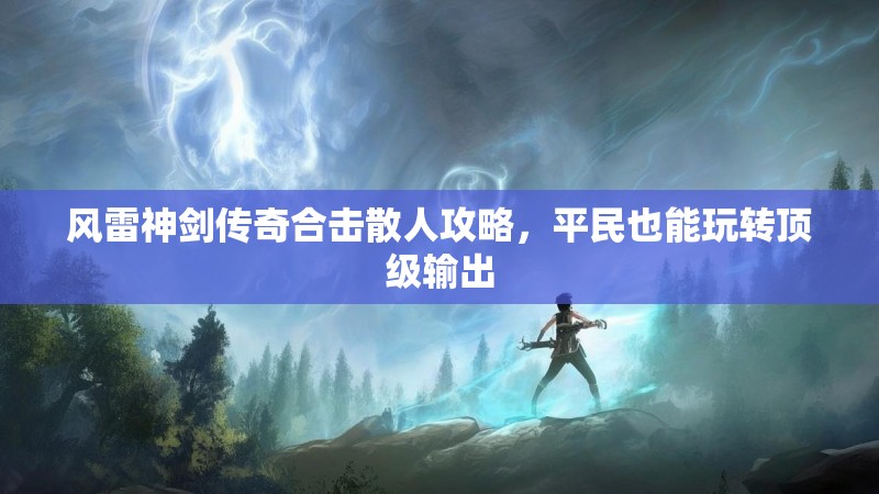 风雷神剑传奇合击散人攻略，平民也能玩转顶级输出