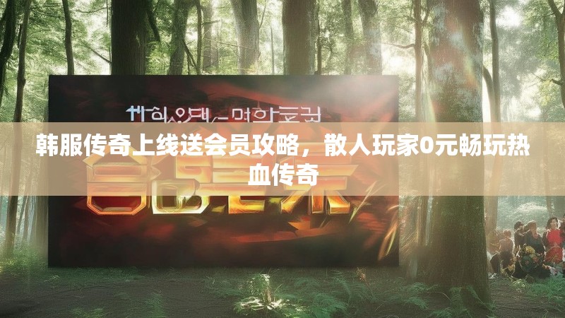 韩服传奇上线送会员攻略，散人玩家0元畅玩热血传奇