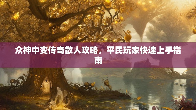 众神中变传奇散人攻略，平民玩家快速上手指南