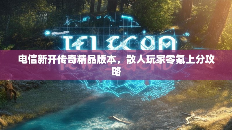 电信新开传奇精品版本，散人玩家零氪上分攻略