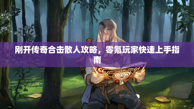 刚开传奇合击散人攻略，零氪玩家快速上手指南