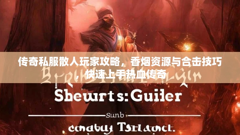 传奇私服散人玩家攻略，香烟资源与合击技巧，快速上手热血传奇