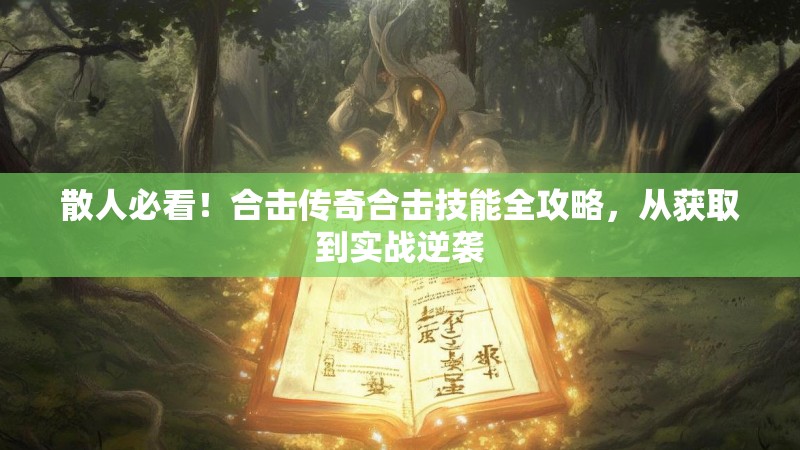 散人必看！合击传奇合击技能全攻略，从获取到实战逆袭