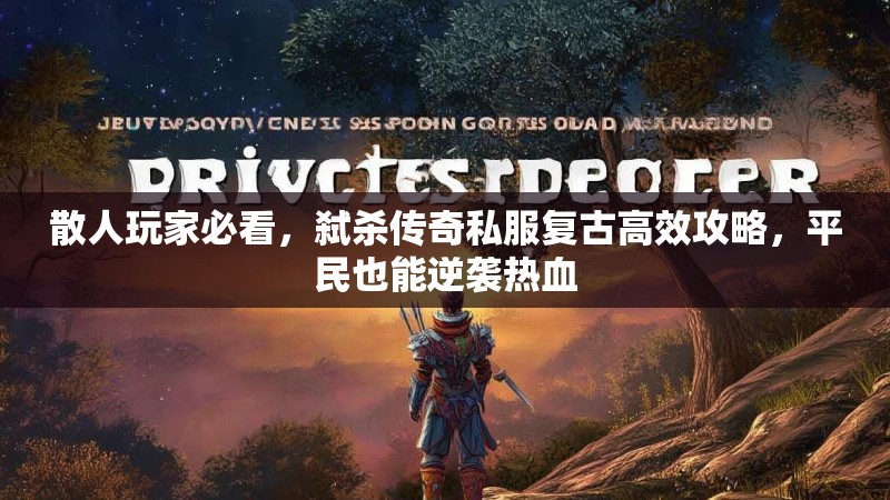 散人玩家必看，弑杀传奇私服复古高效攻略，平民也能逆袭热血