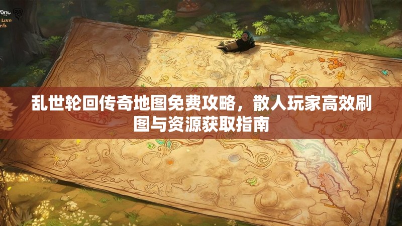 乱世轮回传奇地图免费攻略，散人玩家高效刷图与资源获取指南