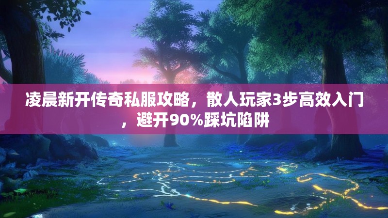 凌晨新开传奇私服攻略，散人玩家3步高效入门，避开90%踩坑陷阱