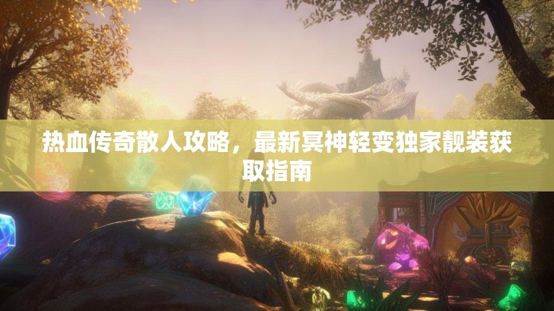 热血传奇散人攻略，最新冥神轻变独家靓装获取指南