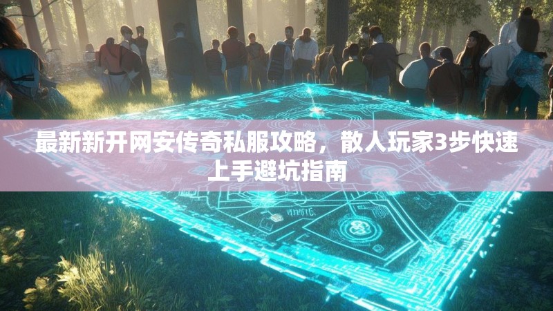 最新新开网安传奇私服攻略，散人玩家3步快速上手避坑指南