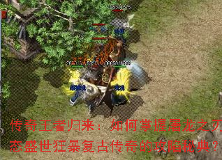 传奇王者归来：如何掌握屠龙之刃变态盛世狂暴复古传奇的攻陷秘典？
