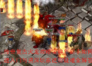 传奇复古火龙攻略宝典？新手如何快速入门与资深玩家进阶疑难全解答