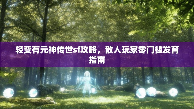 轻变有元神传世sf攻略，散人玩家零门槛发育指南