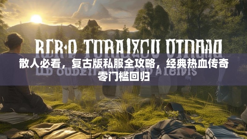 散人必看，复古版私服全攻略，经典热血传奇零门槛回归
