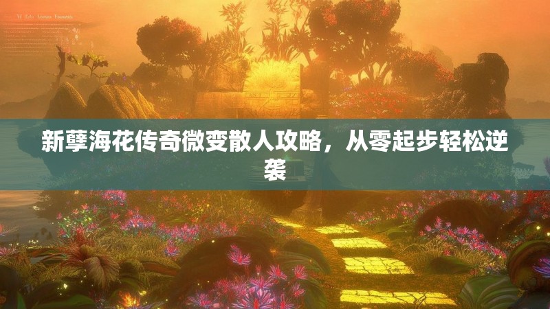 新孽海花传奇微变散人攻略，从零起步轻松逆袭
