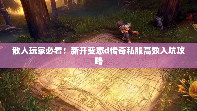 散人玩家必看！新开变态d传奇私服高效入坑攻略